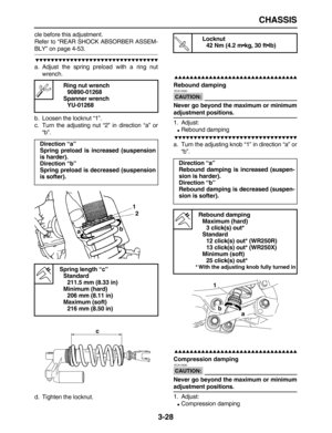 Page 100 
CHASSIS 
3-28 
cle before this adjustment.
Refer to “REAR SHOCK ABSORBER ASSEM- 
BLY” on page 4-53.

 
a. Adjust the spring preload with a ring nut
wrench.
b. Loosen the locknut “1”.
c. Turn the adjusting nut “2” in direction “a” or
“b”.
d. Tighten the locknut.

 
Rebound damping
CAUTION:
 
 ECA13590 
Never go beyond the maximum or minimum 
adjustment positions.  
1. Adjust: 
 
Rebound damping

 
a. Turn...