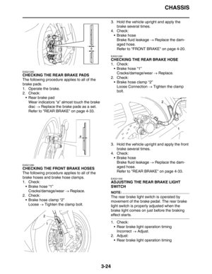 Page 107CHASSIS
3-24
EAS21260
CHECKING THE REAR BRAKE PADS
The following procedure applies to all of the 
brake pads.
1. Operate the brake.
2. Check:
 Rear brake pad
Wear indicators “a” almost touch the brake 
disc → Replace the brake pads as a set.
Refer to REAR BRAKE on page 4-33.
EAS21280
CHECKING THE FRONT BRAKE HOSES
The following procedure applies to all of the 
brake hoses and brake hose clamps.
1. Check:
 Brake hose “1”
Cracks/damage/wear → Replace.
2. Check:
 Brake hose clamp “2”
Loose → Tighten the...