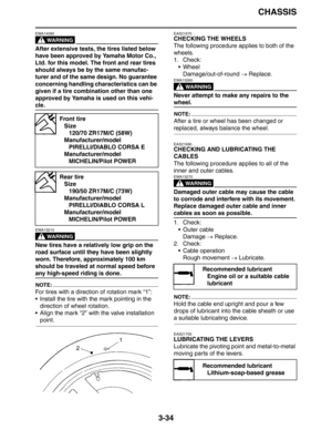 Page 117CHASSIS
3-34
WARNING
EWA14090
After extensive tests, the tires listed below 
have been approved by Yamaha Motor Co., 
Ltd. for this model. The front and rear tires 
should always be by the same manufac-
turer and of the same design. No guarantee 
concerning handling characteristics can be 
given if a tire combination other than one 
approved by Yamaha is used on this vehi-
cle.
WARNING
EWA13210
New tires have a relatively low grip on the 
road surface until they have been slightly 
worn. Therefore,...