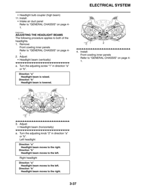 Page 120ELECTRICAL SYSTEM
3-37
 Headlight bulb coupler (high beam)
11. Install:
 Intake air duct panel
Refer to GENERAL CHASSIS on page 4-
1.
EAS21810
ADJUSTING THE HEADLIGHT BEAMS
The following procedure applies to both of the 
headlights.
1. Remove:
Front cowling inner panels
Refer to GENERAL CHASSIS on page 4-
1.
2. Adjust:
 Headlight beam (vertically)
▼▼▼▼▼▼▼▼▼▼▼▼▼▼▼▼▼▼▼▼▼▼▼▼▼▼▼▼▼▼
a. Turn the adjusting screw “1” in direction “a” 
or “b”.
▲▲▲▲▲▲▲▲▲▲▲▲▲▲▲▲▲▲▲▲▲▲▲▲▲▲▲▲▲▲
3. Adjust:
 Headlight beam...