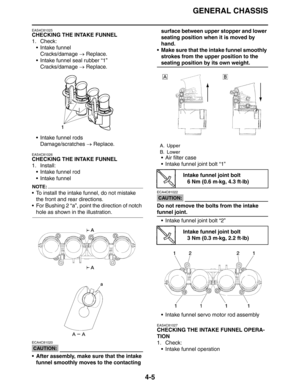 Page 127GENERAL CHASSIS
4-5
EAS4C81025
CHECKING THE INTAKE FUNNEL
1. Check:
 Intake funnel
Cracks/damage → Replace.
 Intake funnel seal rubber “1”
Cracks/damage → Replace.
 Intake funnel rods
Damage/scratches → Replace.
EAS4C81026
CHECKING THE INTAKE FUNNEL
1. Install:
 Intake funnel rod
 Intake funnel
NOTE:
 To install the intake funnel, do not mistake 
the front and rear directions.
 For Bushing 2 “a”, point the direction of notch 
hole as shown in the illustration.
CAUTION:
ECA4C81020
 After assembly,...