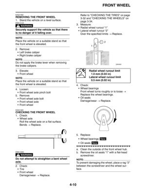 Page 132FRONT WHEEL
4-10
EAS21900
REMOVING THE FRONT WHEEL
1. Stand the vehicle on a level surface.
WARNING
EWA13120
Securely support the vehicle so that there 
is no danger of it falling over.
NOTE:
Place the vehicle on a suitable stand so that 
the front wheel is elevated.
2. Remove:
 Left brake caliper
 Right brake caliper
NOTE:
Do not apply the brake lever when removing 
the brake calipers.
3. Elevate:
 Front wheel
NOTE:
Place the vehicle on a suitable stand so that 
the front wheel is elevated.
4....