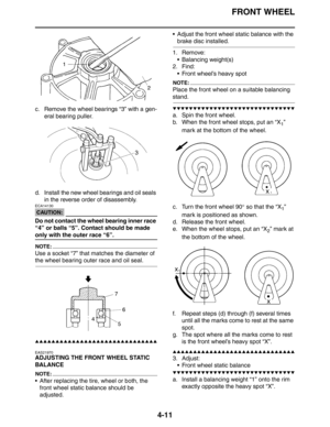 Page 133FRONT WHEEL
4-11
c. Remove the wheel bearings “3” with a gen-
eral bearing puller.
d. Install the new wheel bearings and oil seals 
in the reverse order of disassembly.
CAUTION:
ECA14130
Do not contact the wheel bearing inner race 
“4” or balls “5”. Contact should be made 
only with the outer race “6”.
NOTE:
Use a socket “7” that matches the diameter of 
the wheel bearing outer race and oil seal.
▲▲▲▲▲▲▲▲▲▲▲▲▲▲▲▲▲▲▲▲▲▲▲▲▲▲▲▲▲▲
EAS21970
ADJUSTING THE FRONT WHEEL STATIC 
BALANCE
NOTE:
 After replacing the...