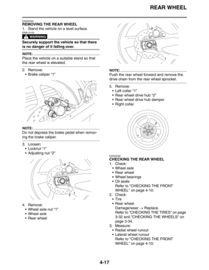 Page 139REAR WHEEL
4-17
EAS22040
REMOVING THE REAR WHEEL
1. Stand the vehicle on a level surface.
WARNING
EWA13120
Securely support the vehicle so that there 
is no danger of it falling over.
NOTE:
Place the vehicle on a suitable stand so that 
the rear wheel is elevated.
2. Remove:
 Brake caliper “1”
NOTE:
Do not depress the brake pedal when remov-
ing the brake caliper.
3. Loosen:
Locknut “1”
 Adjusting nut “2”
4. Remove:
 Wheel axle nut “1”
 Wheel axle
 Rear wheel
NOTE:
Push the rear wheel forward and...
