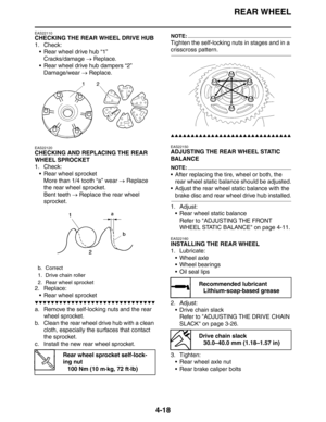 Page 140REAR WHEEL
4-18
EAS22110
CHECKING THE REAR WHEEL DRIVE HUB
1. Check:
 Rear wheel drive hub “1”
Cracks/damage → Replace.
 Rear wheel drive hub dampers “2”
Damage/wear → Replace.
EAS22120
CHECKING AND REPLACING THE REAR 
WHEEL SPROCKET
1. Check:
 Rear wheel sprocket
More than 1/4 tooth “a” wear → Replace 
the rear wheel sprocket.
Bent teeth → Replace the rear wheel 
sprocket.
2. Replace:
 Rear wheel sprocket
▼▼▼▼▼▼▼▼▼▼▼▼▼▼▼▼▼▼▼▼▼▼▼▼▼▼▼▼▼▼
a. Remove the self-locking nuts and the rear 
wheel sprocket.
b....