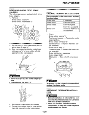 Page 150FRONT BRAKE
4-28
EAS22360
DISASSEMBLING THE FRONT BRAKE 
CALIPERS
The following procedure applies to both of the 
brake calipers.
1. Remove:
 Brake caliper pistons “1”
 Brake caliper piston seals “2”
▼▼▼▼▼▼▼▼▼▼▼▼▼▼▼▼▼▼▼▼▼▼▼▼▼▼▼▼▼▼
a. Secure the right side brake caliper pistons 
with a piece of wood “a”.
b. Blow compressed air into the brake hose 
joint opening “b” to force out the left side 
pistons from the brake caliper.
WARNING
EWA4C81005
 Never try to pry out the brake caliper pis-
tons.
 Do not...