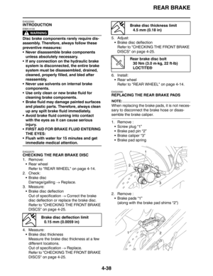 Page 160REAR BRAKE
4-38
EAS22560
INTRODUCTION
WARNING
EWA14100
Disc brake components rarely require dis-
assembly. Therefore, always follow these 
preventive measures:
 Never disassemble brake components 
unless absolutely necessary.
 If any connection on the hydraulic brake 
system is disconnected, the entire brake 
system must be disassembled, drained, 
cleaned, properly filled, and bled after 
reassembly.
 Never use solvents on internal brake 
components.
 Use only clean or new brake fluid for 
cleaning...