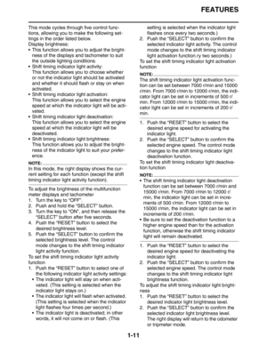 Page 17FEATURES
1-11
This mode cycles through five control func-
tions, allowing you to make the following set-
tings in the order listed below.
Display brightness:
 This function allows you to adjust the bright-
ness of the displays and tachometer to suit 
the outside lighting conditions.
 Shift timing indicator light activity:
This function allows you to choose whether 
or not the indicator light should be activated 
and whether it should flash or stay on when 
activated.
 Shift timing indicator light...