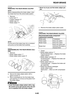 Page 162REAR BRAKE
4-40
EAS22590
REMOVING THE REAR BRAKE CALIPER
NOTE:
Before disassembling the brake caliper, drain 
the brake fluid from the entire brake system.
1. Remove:
 Union bolt “1”
 Copper washers “2”
 Brake hose “3”
 Brake caliper “4”
NOTE:
Put the end of the brake hose into a container 
and pump out the brake fluid carefully.
EAS22600
DISASSEMBLING THE REAR BRAKE CALI-
PER
1. Remove:
 Brake caliper piston “1”
 Brake caliper piston seals “2”
▼▼▼▼▼▼▼▼▼▼▼▼▼▼▼▼▼▼▼▼▼▼▼▼▼▼▼▼▼▼
a. Secure the brake...