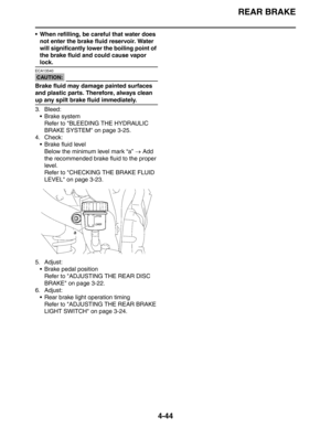 Page 166REAR BRAKE
4-44
 When refilling, be careful that water does 
not enter the brake fluid reservoir. Water 
will significantly lower the boiling point of 
the brake fluid and could cause vapor 
lock.
CAUTION:
ECA13540
Brake fluid may damage painted surfaces 
and plastic parts. Therefore, always clean 
up any spilt brake fluid immediately.
3. Bleed:
 Brake system
Refer to BLEEDING THE HYDRAULIC 
BRAKE SYSTEM on page 3-25.
4. Check:
 Brake fluid level
Below the minimum level mark “a” → Add 
the recommended...