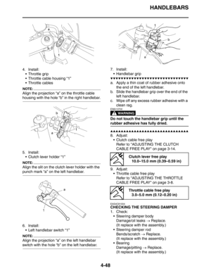 Page 170HANDLEBARS
4-48
4. Install:
 Throttle grip
 Throttle cable housing “1”
 Throttle cables
NOTE:
Align the projection “a” on the throttle cable 
housing with the hole “b” in the right handlebar.
5. Install:
 Clutch lever holder “1”
NOTE:
Align the slit on the clutch lever holder with the 
punch mark “a” on the left handlebar.
6. Install:
 Left handlebar switch “1”
NOTE:
Align the projection “a” on the left handlebar 
switch with the hole “b” on the left handlebar.7. Install:
 Handlebar grip...