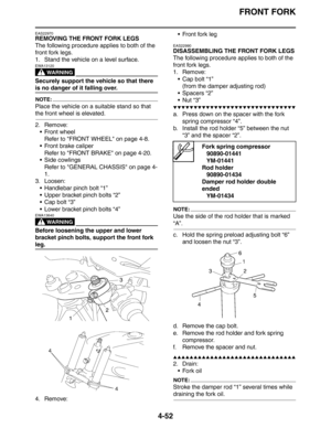 Page 174FRONT FORK
4-52
EAS22970
REMOVING THE FRONT FORK LEGS
The following procedure applies to both of the 
front fork legs.
1. Stand the vehicle on a level surface.
WARNING
EWA13120
Securely support the vehicle so that there 
is no danger of it falling over.
NOTE:
Place the vehicle on a suitable stand so that 
the front wheel is elevated.
2. Remove:
 Front wheel
Refer to FRONT WHEEL on page 4-8.
 Front brake caliper
Refer to FRONT BRAKE on page 4-20.
 Side cowlings
Refer to GENERAL CHASSIS on page 4-
1.
3....