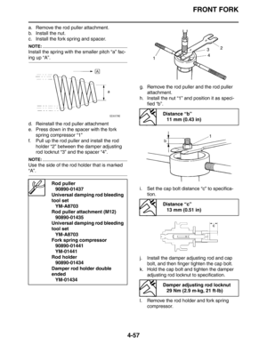 Page 179FRONT FORK
4-57
a. Remove the rod puller attachment.
b. Install the nut.
c. Install the fork spring and spacer.
NOTE:
Install the spring with the smaller pitch “a” fac-
ing up “A”.
d. Reinstall the rod puller attachment
e. Press down in the spacer with the fork 
spring compressor “1”
f. Pull up the rod puller and install the rod 
holder “2” between the damper adjusting 
rod locknut “3” and the spacer “4”.
NOTE:
Use the side of the rod holder that is marked 
“A”.g. Remove the rod puller and the rod puller...