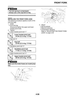 Page 180FRONT FORK
4-58
WARNING
EWA4C81003
 The fork spring is compressed.
 Always use a new cap bolt O-ring.
▲▲▲▲▲▲▲▲▲▲▲▲▲▲▲▲▲▲▲▲▲▲▲▲▲▲▲▲▲▲
EAS23050
INSTALLING THE FRONT FORK LEGS
The following procedure applies to both of the 
front fork legs.
1. Install:
 Front fork leg
Temporarily tighten the upper and lower 
bracket pinch bolts.
2. Tighten:
 Lower bracket pinch bolt “1”
 Cap bolt “2”
 Handlebar pinch bolt “3”
 Upper bracket pinch bolt “4”
WARNING
EWA13680
Make sure the brake hoses are routed prop-...