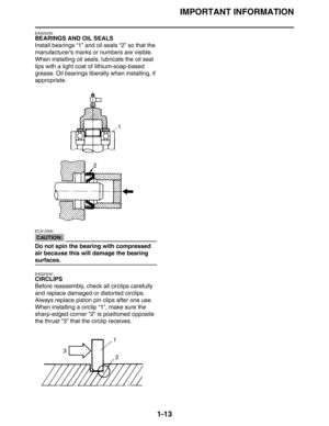 Page 19IMPORTANT INFORMATION
1-13
EAS20230
BEARINGS AND OIL SEALS
Install bearings “1” and oil seals “2” so that the 
manufacturer’s marks or numbers are visible. 
When installing oil seals, lubricate the oil seal 
lips with a light coat of lithium-soap-based 
grease. Oil bearings liberally when installing, if 
appropriate.
CAUTION:
ECA13300
Do not spin the bearing with compressed 
air because this will damage the bearing 
surfaces.
EAS20240
CIRCLIPS
Before reassembly, check all circlips carefully 
and replace...