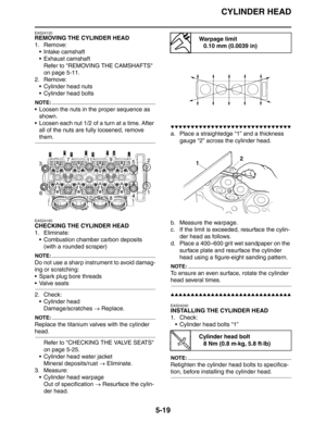 Page 219CYLINDER HEAD
5-19
EAS24120
REMOVING THE CYLINDER HEAD
1. Remove:
 Intake camshaft
 Exhaust camshaft
Refer to REMOVING THE CAMSHAFTS 
on page 5-11.
2. Remove:
 Cylinder head nuts
 Cylinder head bolts
NOTE:
 Loosen the nuts in the proper sequence as 
shown.
 Loosen each nut 1/2 of a turn at a time. After 
all of the nuts are fully loosened, remove 
them.
EAS24160
CHECKING THE CYLINDER HEAD
1. Eliminate:
 Combustion chamber carbon deposits
(with a rounded scraper)
NOTE:
Do not use a sharp instrument...