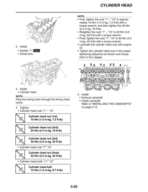 Page 220CYLINDER HEAD
5-20
2. Install:
 Gasket “1” 
 Dowel pins
3. Install:
 Cylinder head
NOTE:
Pass the timing chain through the timing chain 
cavity.
4. Tighten:
 Cylinder head nuts “1” – “10”
 Cylinder head nuts “7” “10”
 Cylinder head bolts “11” “12”
NOTE:
 First, tighten the nuts “1” – “10” to approxi-
mately 10 Nm (1.0 m·kg, 7.2 ft·lb) with a 
torque wrench, and then tighten the 25 Nm 
(2.5 m·kg, 18 ft·lb).
 Retighten the nuts “1” – “10” to 40 Nm (4.0 
m·kg, 29 ft·lb) with a torque wrench.
...