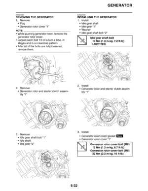 Page 232GENERATOR
5-32
EAS24490
REMOVING THE GENERATOR
1. Remove:
Plug
 Generator rotor cover “1”
NOTE:
 While pushing generator rotor, remove the 
generator rotor cover.
 Loosen each bolt 1/4 of a turn a time, in 
stages and in a crisscross pattern.
 After all of the bolts are fully loosened, 
remove them.
2. Remove:
 Generator rotor and starter clutch assem-
bly “1”
3. Remove:
 Idle gear shaft bolt “1”
 Idle shaft
 Idle gear “2”
EAS24500
INSTALLING THE GENERATOR
1. Install:
 Idle gear shaft
 Idle...