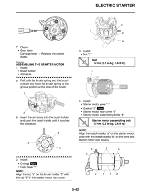 Page 242ELECTRIC STARTER
5-42
7. Check:
 Gear teeth
Damage/wear → Replace the starter 
motor.
EAS24800
ASSEMBLING THE STARTER MOTOR
1. Install:
 Brush holder
 Armature
▼▼▼▼▼▼▼▼▼▼▼▼▼▼▼▼▼▼▼▼▼▼▼▼▼▼▼▼▼▼
a. Pull both the brush spring and the brush 
outside and hook the brush spring to the 
groove portion at the side of the brush.
b. Insert the armature into the brush holder 
and push the brush inside until it touches 
the armature.
▲▲▲▲▲▲▲▲▲▲▲▲▲▲▲▲▲▲▲▲▲▲▲▲▲▲▲▲▲▲
2. Install:
 O-rings 
 Rear cover “1”
NOTE:
Align...