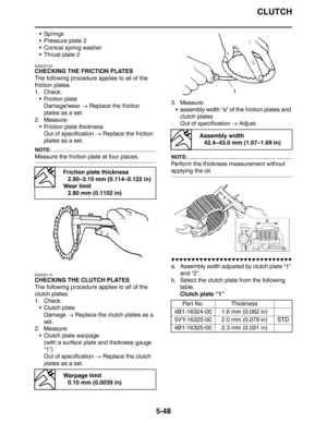 Page 248CLUTCH
5-48
 Springs
 Pressure plate 2
 Conical spring washer
 Thrust plate 2
EAS25100
CHECKING THE FRICTION PLATES
The following procedure applies to all of the 
friction plates.
1. Check:
 Friction plate
Damage/wear → Replace the friction 
plates as a set.
2. Measure:
 Friction plate thickness
Out of specification → Replace the friction 
plates as a set.
NOTE:
Measure the friction plate at four places.
EAS25110
CHECKING THE CLUTCH PLATES
The following procedure applies to all of the 
clutch...