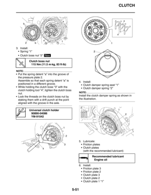 Page 251CLUTCH
5-51
3. Install:
 Spring “1”
 Clutch boss nut “2” 
NOTE:
 Put the spring detent “a” into the groove of 
the pressure plate 2.
Assemble so that each spring detent “a” is 
positioned in a different groove.
 While holding the clutch boss “3” with the 
clutch holding tool “4”, tighten the clutch boss 
nut.
 Lock the threads on the clutch boss nut by 
staking them with a drift punch at the point 
aligned with the groove in the axle.4. Install:
 Clutch damper spring seat “1”
 Clutch damper spring...