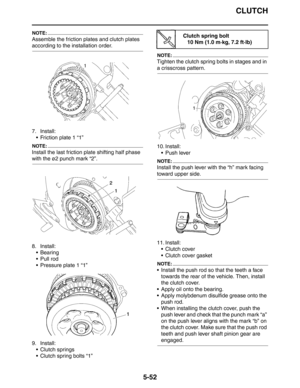 Page 252CLUTCH
5-52
NOTE:
Assemble the friction plates and clutch plates 
according to the installation order.
7. Install:
 Friction plate 1 “1”
NOTE:
Install the last friction plate shifting half phase 
with the ø2 punch mark “2”.
8. Install:
 Bearing
 Pull rod
 Pressure plate 1 “1”
9. Install:
 Clutch springs
 Clutch spring bolts “1”
NOTE:
Tighten the clutch spring bolts in stages and in 
a crisscross pattern.
10. Install:
 Push lever
NOTE:
Install the push lever with the “h” mark facing 
toward upper...