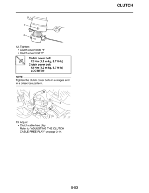 Page 253CLUTCH
5-53
12. Tighten:
 Clutch cover bolts “1”
 Clutch cover bolt “2”
NOTE:
Tighten the clutch cover bolts in a stages and 
in a crisscross pattern.
13. Adjust:
 Clutch cable free play
Refer to ADJUSTING THE CLUTCH 
CABLE FREE PLAY on page 3-14.
Clutch cover bolt
12 Nm (1.2 m·kg, 8.7 ft·lb)
Clutch cover bolt
12 Nm (1.2 m·kg, 8.7 ft·lb)
LOCTITE® 