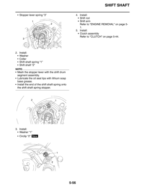 Page 256SHIFT SHAFT
5-56
 Stopper lever spring “3”
2. Install:
 Washer
Collar
 Shift shaft spring “1”
 Shift shaft “2”
NOTE:
 Mesh the stopper lever with the shift drum 
segment assembly.
 Lubricate the oil seal lips with lithium soap 
base grease.
 Install the end of the shift shaft spring onto 
the shift shaft spring stopper.
3. Install:
 Washer “1”
 Circlip “2” 4. Install:
 Shift rod
 Shift arm
Refer to ENGINE REMOVAL on page 5-
1.
5. Install:
 Clutch assembly
Refer to CLUTCH on page 5-44.
New 