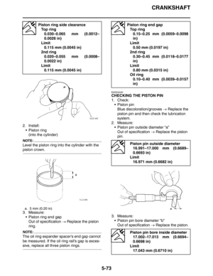 Page 273CRANKSHAFT
5-73
2. Install:
 Piston ring
(into the cylinder)
NOTE:
Level the piston ring into the cylinder with the 
piston crown.
3. Measure:
 Piston ring end gap
Out of specification → Replace the piston 
ring.
NOTE:
The oil ring expander spacer’s end gap cannot 
be measured. If the oil ring rail’s gap is exces-
sive, replace all three piston rings.
EAS24440
CHECKING THE PISTON PIN
1. Check:
 Piston pin
Blue discoloration/grooves → Replace the 
piston pin and then check the lubrication 
system.
2....