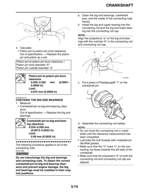 Page 274CRANKSHAFT
5-74
4. Calculate:
 Piston-pin-to-piston-pin-bore clearance
Out of specification → Replace the piston 
pin and piston as a set.
EAS4C81015
CHECKING THE BIG END BEARINGS
1. Measure:
 Crankshaft-pin-to-big-end-bearing clear-
ance
Out of specification → Replace the big end 
bearings.
▼▼▼▼▼▼▼▼▼▼▼▼▼▼▼▼▼▼▼▼▼▼▼▼▼▼▼▼▼▼
The following procedure applies to all of the 
connecting rods.
CAUTION:
ECA14900
Do not interchange the big end bearings 
and connecting rods. To obtain the correct...