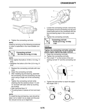 Page 275CRANKSHAFT
5-75
e. Tighten the connecting rod bolts.
NOTE:
Install by carrying out the following procedures 
in order to assemble in the most suitable con-
dition.
NOTE:
 First, tighten the bolts to 15 Nm (1.5 m·kg, 11 
ft·lb).
 Retighten the bolts to 29.4 Nm (3.0 m·kg, 21 
ft·lb).
f. Replace the connecting rod bolts with new 
ones.
g. Clean the connecting rod bolts.
h. After installing big end bearing, assemble 
the connecting rod and connecting rod cap 
once using a single unit of the connecting...