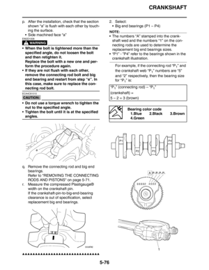 Page 276CRANKSHAFT
5-76
p. After the installation, check that the section 
shown “a” is flush with each other by touch-
ing the surface.
 Side machined face “a”
WARNING
EW2D1008
 When the bolt is tightened more than the 
specified angle, do not loosen the bolt 
and then retighten it.
Replace the bolt with a new one and per-
form the procedure again.
 If they are not flush with each other, 
remove the connecting rod bolt and big 
end bearing and restart from step “e”. In 
this case, make sure to replace the...