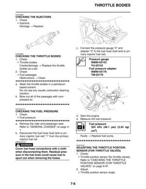 Page 312THROTTLE BODIES
7-6
EAS26980
CHECKING THE INJECTORS
1. Check:
 Injectors
Damage → Replace.
EAS26990
CHECKING THE THROTTLE BODIES
1. Check:
 Throttle bodies
Cracks/damage → Replace the throttle 
bodies as a set.
2. Check:
 Fuel passages
Obstructions → Clean.
▼▼▼▼▼▼▼▼▼▼▼▼▼▼▼▼▼▼▼▼▼▼▼▼▼▼▼▼▼▼
a. Wash the throttle bodies in a petroleum- 
based solvent.
Do not use any caustic carburetor cleaning 
solution.
b. Blow out all of the passages with com-
pressed air.
▲▲▲▲▲▲▲▲▲▲▲▲▲▲▲▲▲▲▲▲▲▲▲▲▲▲▲▲▲▲
EAS4S81001...