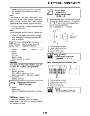 Page 407ELECTRICAL COMPONENTS
8-88
c. Make sure that the current is higher than 
the standard charging current written on 
the battery.
NOTE:
If the current is lower than the standard charg-
ing current written on the battery, This type of 
battery charger cannot charge the MF battery. 
A variable voltage charger is recommended.
d. Charge the battery until the battery’s charg-
ing voltage is 15 V.
NOTE:
Set the charging time at 20 hours (maximum).
e. Measure the battery open-circuit voltage 
after leaving the...