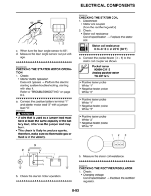 Page 412ELECTRICAL COMPONENTS
8-93
c. When turn the lean angle sensor to 65°.
d. Measure the lean angle sensor out put volt-
age.
▲▲▲▲▲▲▲▲▲▲▲▲▲▲▲▲▲▲▲▲▲▲▲▲▲▲▲▲▲▲
EAS4C81020
CHECKING THE STARTER MOTOR OPERA-
TION
1. Check:
 Starter motor operation
Does not operate → Perform the electric 
starting system troubleshooting, starting 
with step 4.
Refer to TROUBLESHOOTING on page 
8-9.
▼▼▼▼▼▼▼▼▼▼▼▼▼▼▼▼▼▼▼▼▼▼▼▼▼▼▼▼▼▼
a. Connect the positive battery terminal “1” 
and starter motor lead “2” with a jumper 
lead “3”....