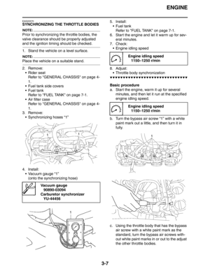 Page 90ENGINE
3-7
EAS20570
SYNCHRONIZING THE THROTTLE BODIES
NOTE:
Prior to synchronizing the throttle bodies, the 
valve clearance should be properly adjusted 
and the ignition timing should be checked.
1. Stand the vehicle on a level surface.
NOTE:
Place the vehicle on a suitable stand.
2. Remove:
 Rider seat
Refer to GENERAL CHASSIS on page 4-
1.
 Fuel tank side covers
 Fuel tank
Refer to FUEL TANK on page 7-1.
 Air filter case
Refer to GENERAL CHASSIS on page 4-
1.
3. Remove:
 Synchronizing hoses “1”...