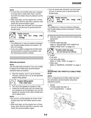 Page 91ENGINE
3-8
NOTE:
 If more than one throttle body has a bypass 
air screw with a white paint mark, use the 
one with the lowest vacuum pressure as the 
standard.
 After each step, rev the engine two or three 
times, each time for less than a second, and 
check the synchronization again.
 If an air screw was removed, turn the screw 
3/4 turn in and be sure to synchronize the 
throttle body.
NOTE:
 The difference in vacuum pressure between 
two throttle bodies should not exceed 1.33 
kPa (10 mmHg).
 If...