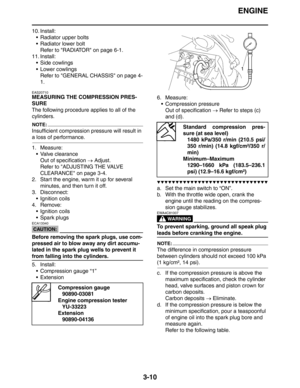 Page 93ENGINE
3-10
10. Install:
 Radiator upper bolts
 Radiator lower bolt
Refer to RADIATOR on page 6-1.
11. Install:
 Side cowlings
 Lower cowlings
Refer to GENERAL CHASSIS on page 4-
1.
EAS20710
MEASURING THE COMPRESSION PRES-
SURE
The following procedure applies to all of the 
cylinders.
NOTE:
Insufficient compression pressure will result in 
a loss of performance.
1. Measure:
 Valve clearance
Out of specification → Adjust.
Refer to ADJUSTING THE VALVE 
CLEARANCE on page 3-4.
2. Start the engine, warm...