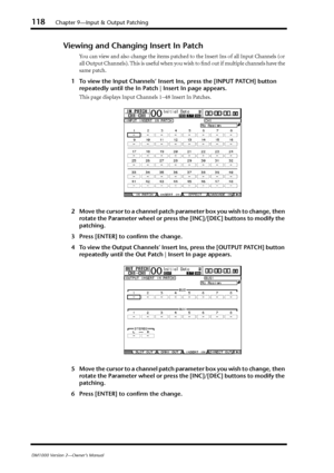 Page 118118Chapter 9—Input & Output Patching
DM1000 Version 2—Owner’s Manual
Viewing and Changing Insert In Patch
You can view and also change the items patched to the Insert Ins of all Input Channels (or 
all Output Channels). This is useful when you wish to ﬁnd out if multiple channels have the 
same patch.
1To view the Input Channels’ Insert Ins, press the [INPUT PATCH] button 
repeatedly until the In Patch | Insert In page appears.
This page displays Input Channels 1–48 Insert In Patches.
2Move the cursor to...