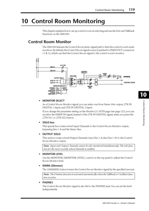 Page 119Control Room Monitoring119
DM1000 Version 2—Owner’s Manual
Control Room Monitoring
10
10  Control Room Monitoring
This chapter explains how to set up control room monitoring and use the Solo and Talkback 
functions on the DM1000.
Control Room Monitor
The DM1000 features the Control Room stereo signal path to feed the control room’s main 
monitors. By default, the Control Room signal source is patched to OMNI OUT connectors 
11 & 12, which can feed the Control Room signal to the control room’s monitor....