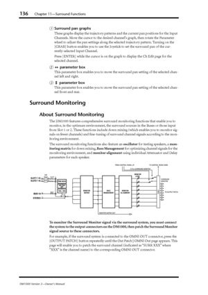 Page 136136Chapter 11—Surround Functions
DM1000 Version 2—Owner’s Manual
ASurround pan graphs
These graphs display the trajectory patterns and the current pan positions for the Input 
Channels. Move the cursor to the desired channel’s graph, then rotate the Parameter 
wheel to adjust the pan settings along the selected trajectory pattern. Turning on the 
[GRAB] button enables you to use the Joystick to set the surround pan of the cur-
rently-selected Input Channel.
Press [ENTER] while the cursor is on the graph...