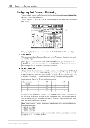 Page 138138Chapter 11—Surround Functions
DM1000 Version 2—Owner’s Manual
Conﬁguring Basic Surround Monitoring
You can set basic parameters for Surround Monitor, including  monitor matrix, Bass Man-
agement , and  monitor alignment .
To  do so, press the MONITOR [DISPLAY] button repeatedly until the Monitor | Surr Setup 
page appears.
This page displays the basic parameter settings in the MONITOR FLOW section (
1).
• SURR. MODE
This parameter indicates the current Surround mode. (You cannot change the Surround...