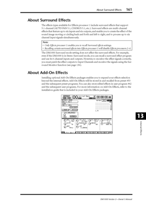 Page 161About Surround Effects161
DM1000 Version 2—Owner’s Manual
Internal Effects
13
About Surround Effects
The effects types available for Effects processor 1 include surround effects that support 
5.1-channel (AUTO PAN 5.1, CHORUS 5.1, etc.). Surround effects are multi-channel 
effects that feature up to six inputs and six outputs, and enable you to create the effect of the 
sound image moving or circling back and forth and left to right, and to process up to six 
channel input signals simultaneously.
The...