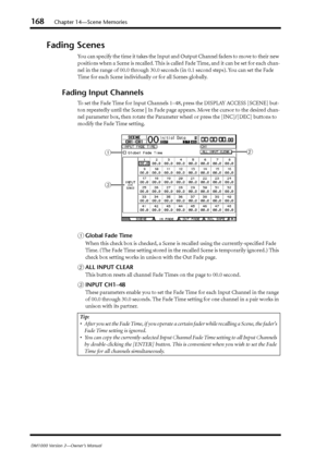 Page 168168Chapter 14—Scene Memories
DM1000 Version 2—Owner’s Manual
Fading Scenes
You can specify the time it takes the Input and Output Channel faders to move to their new 
positions when a Scene is recalled. This is called Fade Time, and it can be set for each chan-
nel in the range of 00.0 through 30.0 seconds (in 0.1 second steps). You can set the Fade 
Time for each Scene individually or for all Scenes globally.
Fading Input Channels
To set the Fade Time for Input Channels 1–48, press the DISPLAY ACCESS...