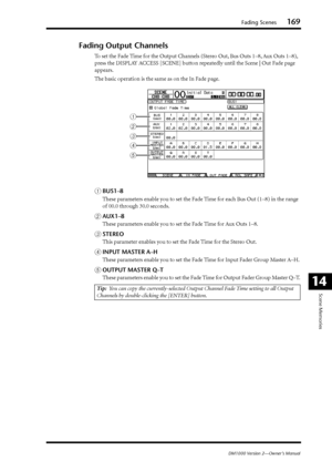 Page 169Fading Scenes169
DM1000 Version 2—Owner’s Manual
Scene Memories
14
Fading Output Channels
To set the Fade Time for the Output Channels (Stereo Out, Bus Outs 1–8, Aux Outs 1–8), 
press the DISPLAY ACCESS [SCENE] button repeatedly until the Scene | Out Fade page 
appears.
The basic operation is the same as on the In Fade page.
ABUS1–8
These parameters enable you to set the Fade Time for each Bus Out (1–8) in the range 
of 00.0 through 30.0 seconds.
BAUX1–8
These parameters enable you to set the Fade Time...