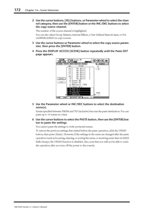 Page 172172Chapter 14—Scene Memories
DM1000 Version 2—Owner’s Manual
2Use the cursor buttons, [SEL] buttons, or Parameter wheel to select the chan-
nel category, then use the [ENTER] button or the INC/DEC buttons to select 
the copy source channel.
The number of the source channel is highlighted.
You can also select Group Masters, internal Effects, a User Deﬁned Remote layer, or HA 
(AD8HR/AD824) as copy sources.
3Use the cursor buttons or Parameter wheel to select the copy source param-
eter, then press the...