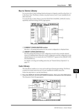 Page 181Using Libraries181
DM1000 Version 2—Owner’s Manual
Libraries
15
Bus to Stereo Library
You can store Bus to Stereo settings (levels and panpots of signals routed from Bus Outs 1–8 
to the Stereo Bus). The library contains one preset memory and 32 user (readable & writ-
able) memories.
To access the Bus to Stereo library, press the SELECTED CHANNEL [DISPLAY] button 
repeatedly until the Routing | Library page appears.
ACURRENT CONFIGURATION section
Bus Out (1–8) pairing information for the current...