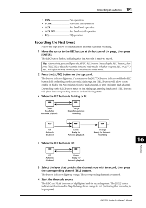 Page 191Recording an Automix191
DM1000 Version 2—Owner’s Manual
Automix
16
•PA N................................ Pan operation
•SURR............................. Surround pan operation
•AU X................................ Aux Send level operation
•AUX ON........................ Aux Send on/off operation
•EQ................................... EQ operation
Recording the First Event
Follow the steps below to select channels and start Automix recording.
1Move the cursor to the REC button at the bottom of the page,...