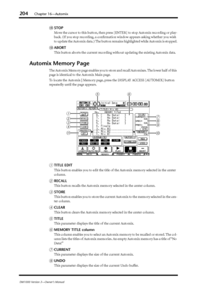 Page 204204Chapter 16—Automix
DM1000 Version 2—Owner’s Manual
RSTOP
Move the cursor to this button, then press [ENTER] to stop Automix recording or play-
back. (If you stop recording, a conﬁrmation window appears asking whether you wish 
to update the Automix data.) The button remains highlighted while Automix is stopped.
SABORT
This button aborts the current recording without updating the existing Automix data.
Automix Memory Page
The Automix Memory page enables you to store and recall Automixes. The lower half...