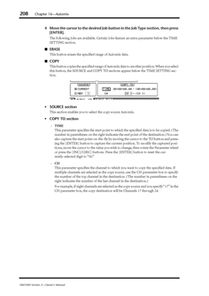 Page 208208Chapter 16—Automix
DM1000 Version 2—Owner’s Manual
4Move the cursor to the desired Job button in the Job Type section, then press 
[ENTER].
The following Jobs are available. Certain Jobs feature an extra parameter below the TIME 
SETTING section.
■ERASE
This button erases the speciﬁed range of Automix data.
■COPY
This button copies the speciﬁed range of Automix data to another position. When you select 
this button, the SOURCE and COPY TO sections appear below the TIME SETTING sec-
tion.
•SOURCE...